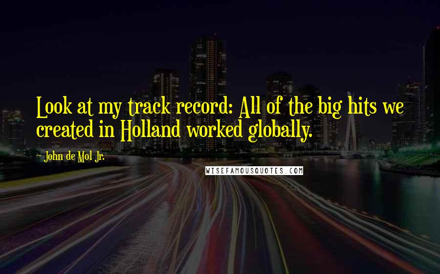 John De Mol Jr. Quotes: Look at my track record: All of the big hits we created in Holland worked globally.