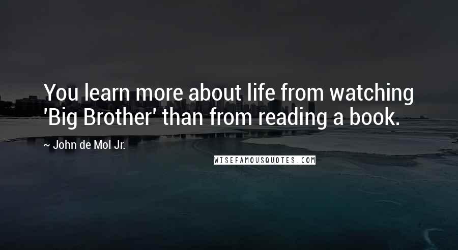 John De Mol Jr. Quotes: You learn more about life from watching 'Big Brother' than from reading a book.