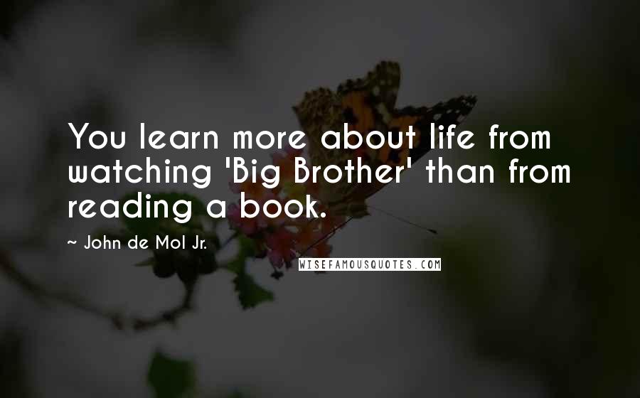 John De Mol Jr. Quotes: You learn more about life from watching 'Big Brother' than from reading a book.