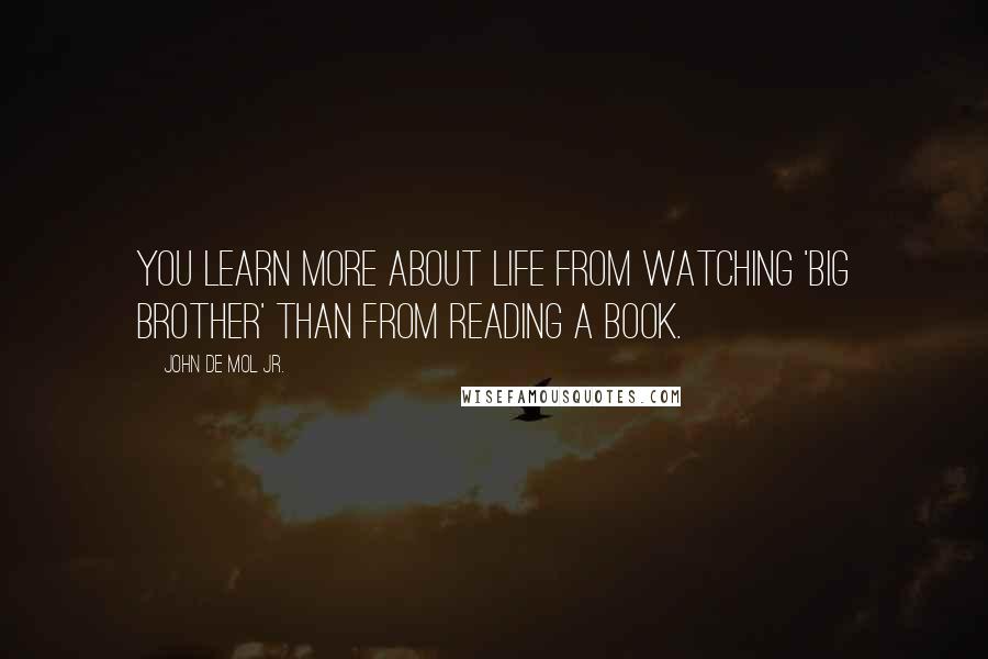 John De Mol Jr. Quotes: You learn more about life from watching 'Big Brother' than from reading a book.