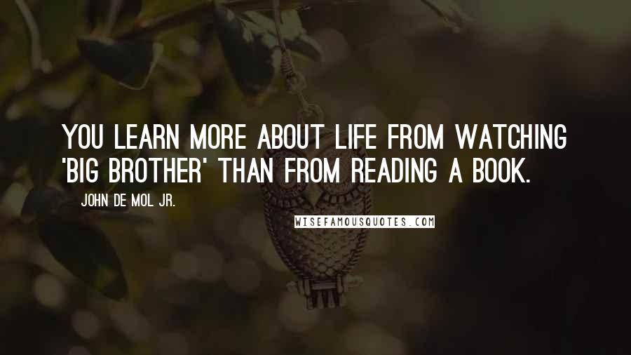 John De Mol Jr. Quotes: You learn more about life from watching 'Big Brother' than from reading a book.