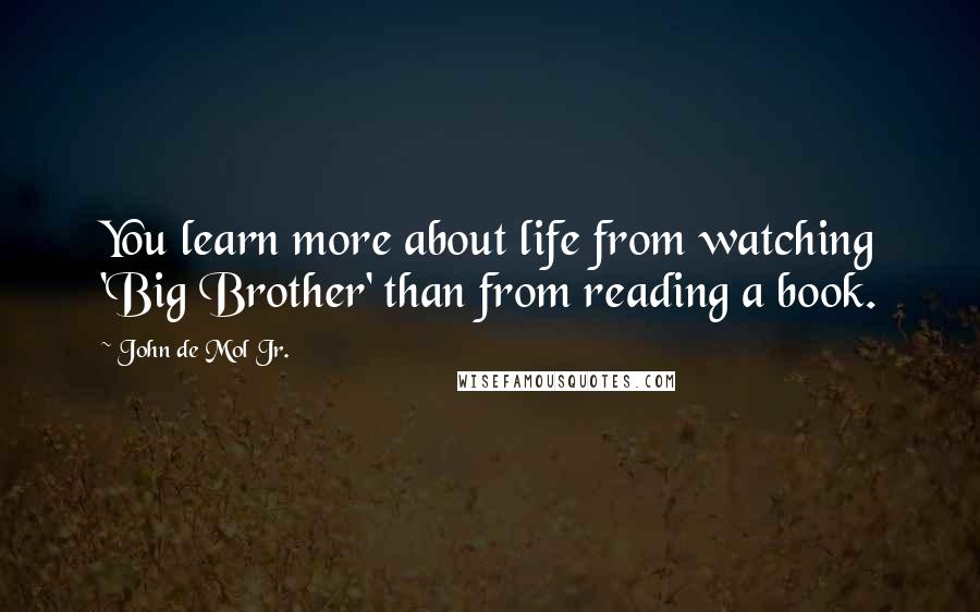 John De Mol Jr. Quotes: You learn more about life from watching 'Big Brother' than from reading a book.