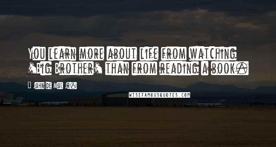 John De Mol Jr. Quotes: You learn more about life from watching 'Big Brother' than from reading a book.