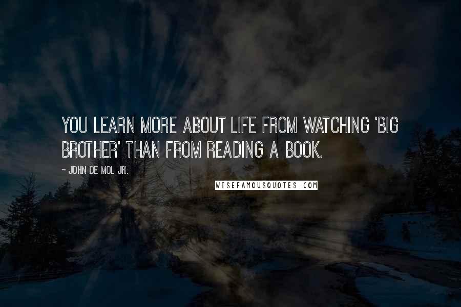 John De Mol Jr. Quotes: You learn more about life from watching 'Big Brother' than from reading a book.