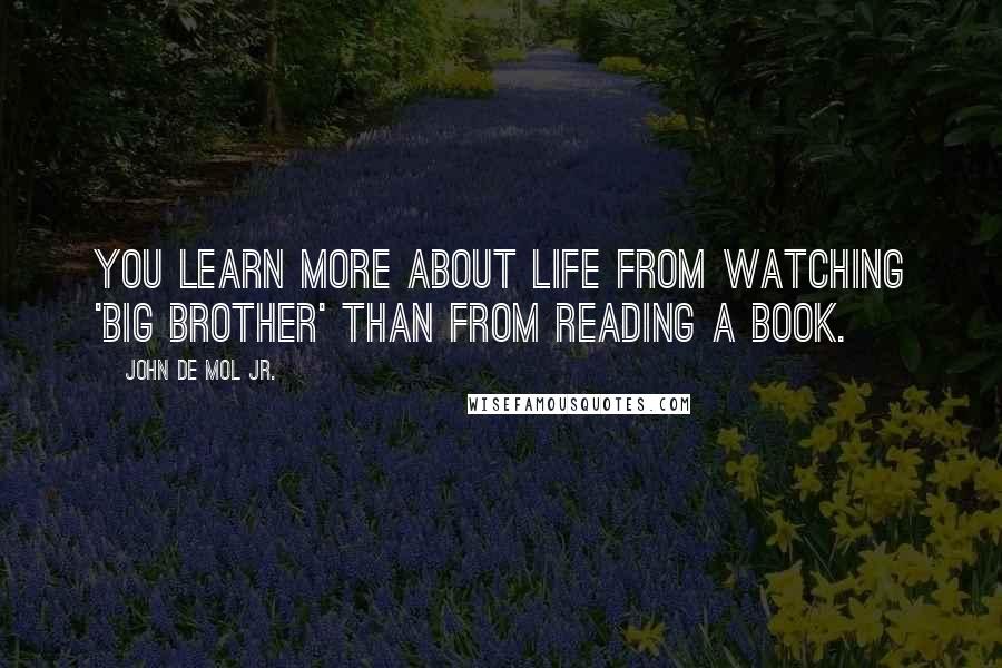 John De Mol Jr. Quotes: You learn more about life from watching 'Big Brother' than from reading a book.