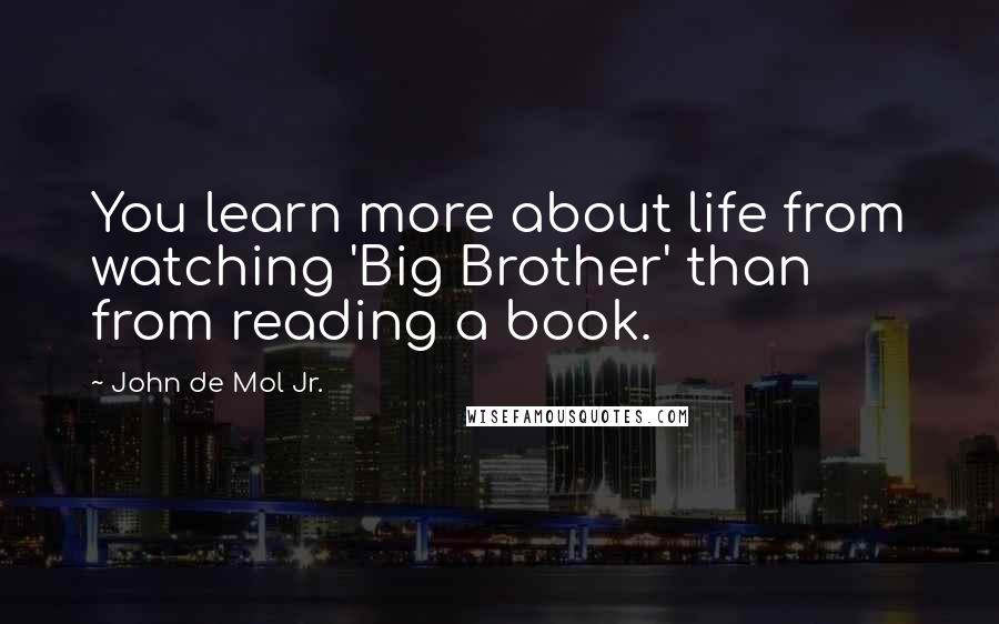 John De Mol Jr. Quotes: You learn more about life from watching 'Big Brother' than from reading a book.