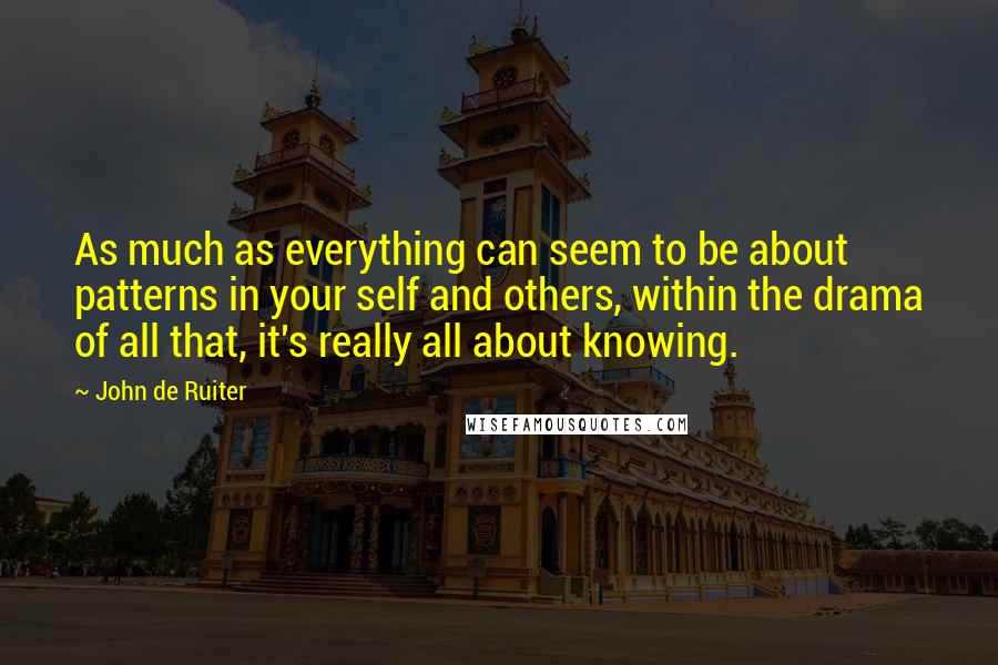 John De Ruiter Quotes: As much as everything can seem to be about patterns in your self and others, within the drama of all that, it's really all about knowing.