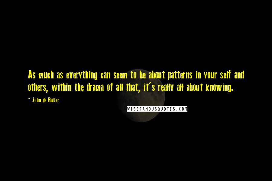 John De Ruiter Quotes: As much as everything can seem to be about patterns in your self and others, within the drama of all that, it's really all about knowing.