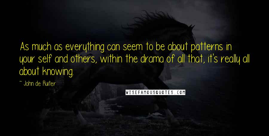 John De Ruiter Quotes: As much as everything can seem to be about patterns in your self and others, within the drama of all that, it's really all about knowing.