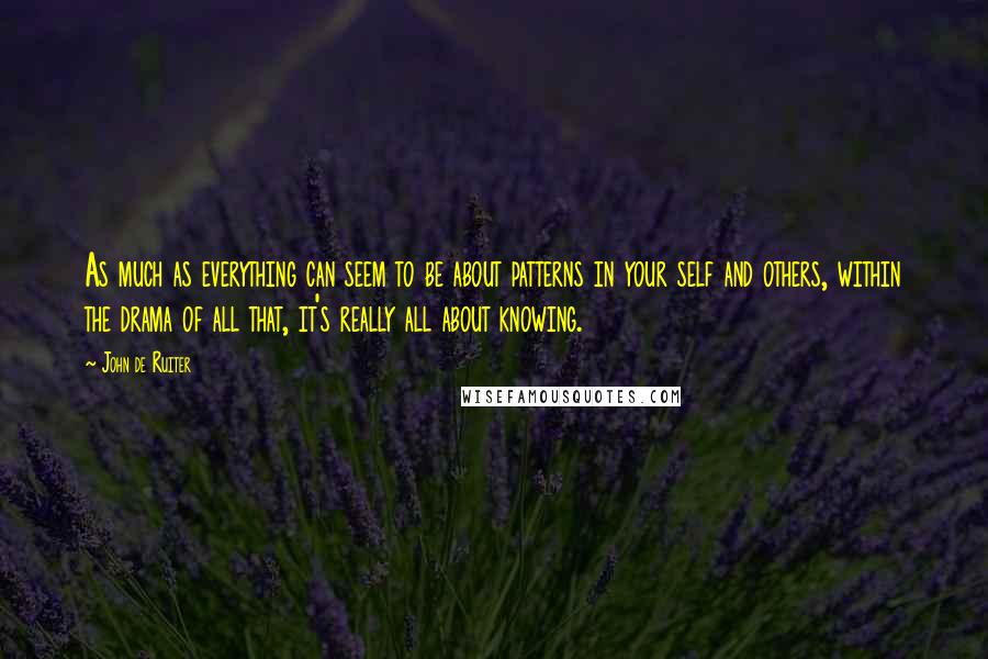 John De Ruiter Quotes: As much as everything can seem to be about patterns in your self and others, within the drama of all that, it's really all about knowing.