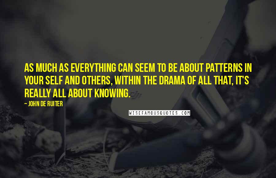 John De Ruiter Quotes: As much as everything can seem to be about patterns in your self and others, within the drama of all that, it's really all about knowing.