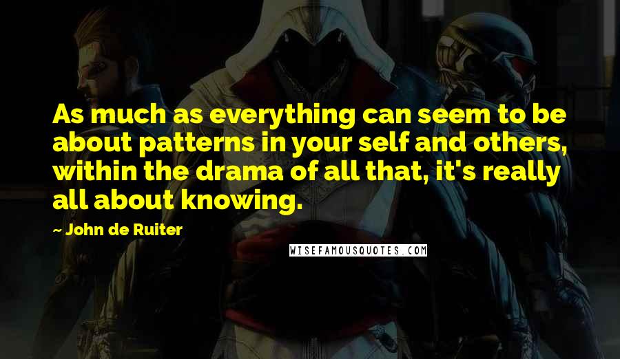 John De Ruiter Quotes: As much as everything can seem to be about patterns in your self and others, within the drama of all that, it's really all about knowing.