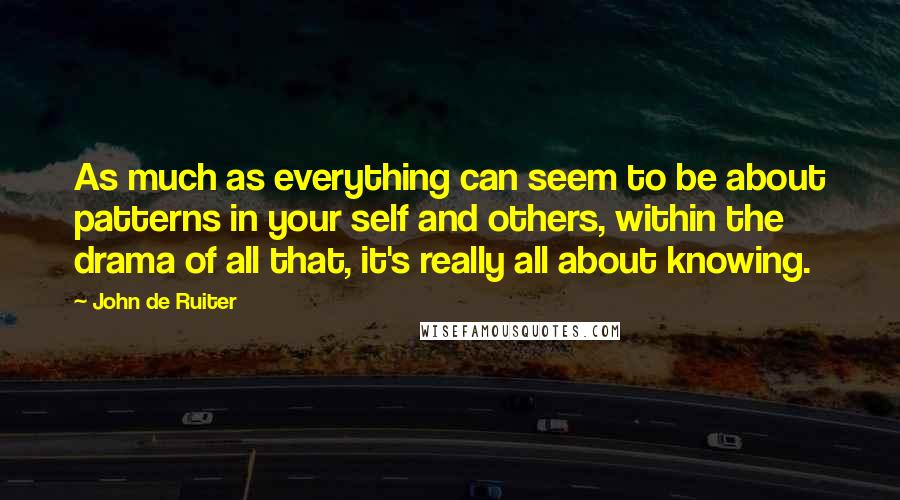 John De Ruiter Quotes: As much as everything can seem to be about patterns in your self and others, within the drama of all that, it's really all about knowing.