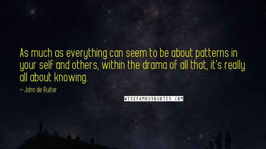 John De Ruiter Quotes: As much as everything can seem to be about patterns in your self and others, within the drama of all that, it's really all about knowing.