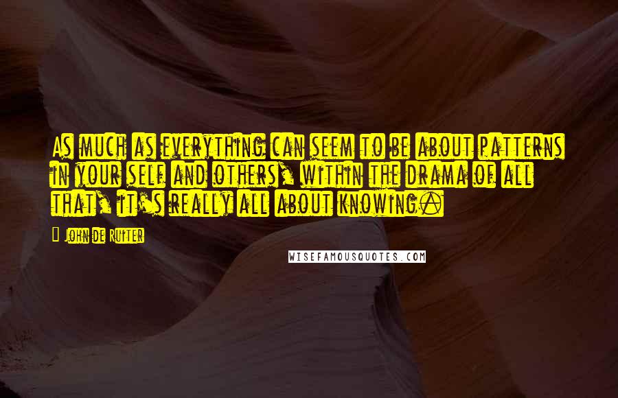 John De Ruiter Quotes: As much as everything can seem to be about patterns in your self and others, within the drama of all that, it's really all about knowing.