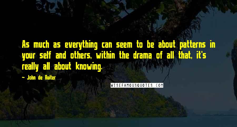 John De Ruiter Quotes: As much as everything can seem to be about patterns in your self and others, within the drama of all that, it's really all about knowing.