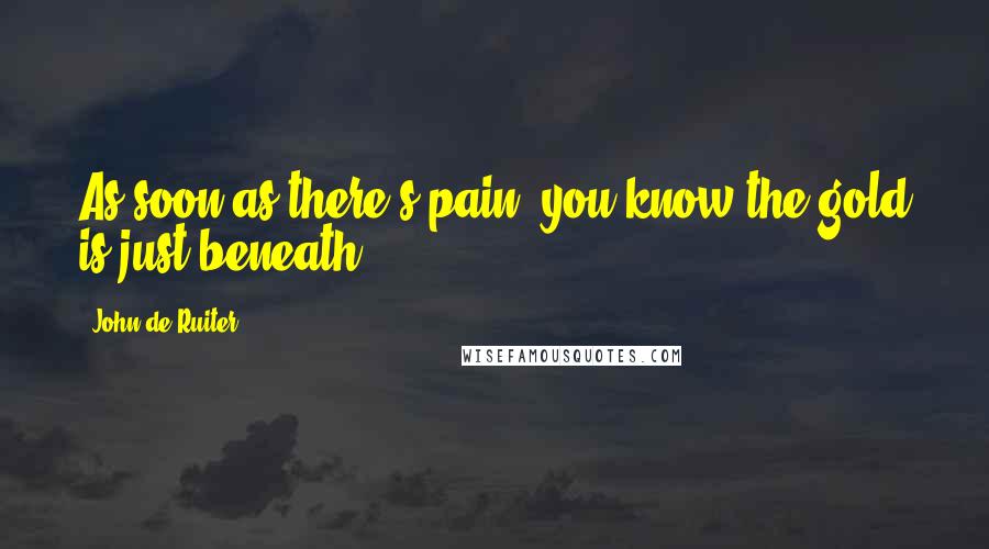 John De Ruiter Quotes: As soon as there's pain, you know the gold is just beneath.