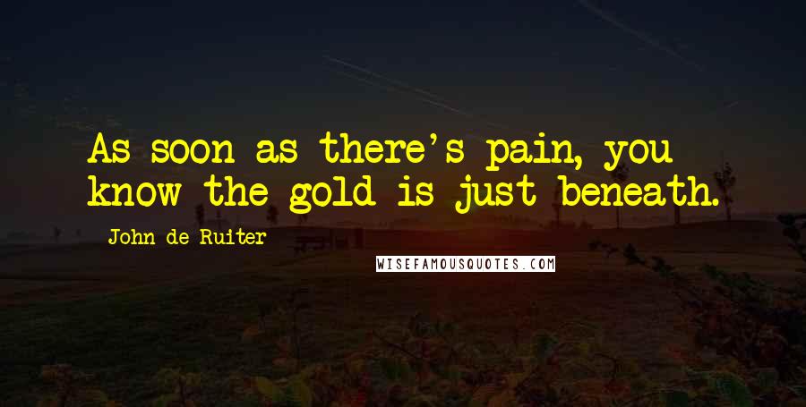 John De Ruiter Quotes: As soon as there's pain, you know the gold is just beneath.