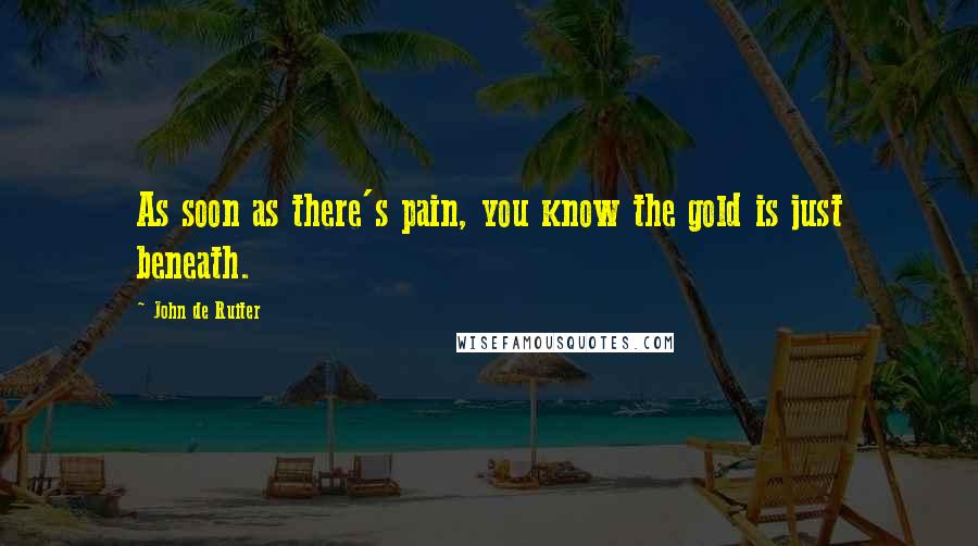 John De Ruiter Quotes: As soon as there's pain, you know the gold is just beneath.