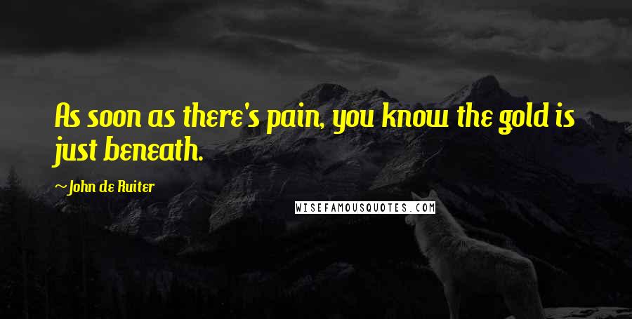 John De Ruiter Quotes: As soon as there's pain, you know the gold is just beneath.