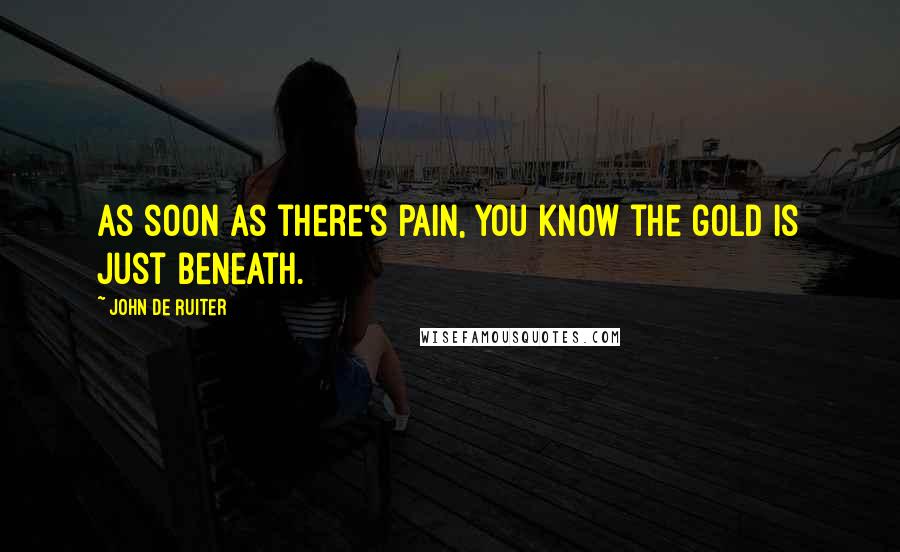 John De Ruiter Quotes: As soon as there's pain, you know the gold is just beneath.