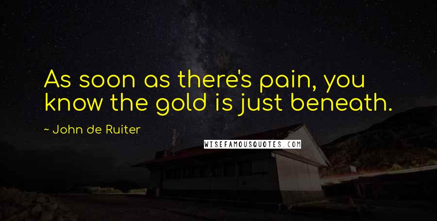 John De Ruiter Quotes: As soon as there's pain, you know the gold is just beneath.