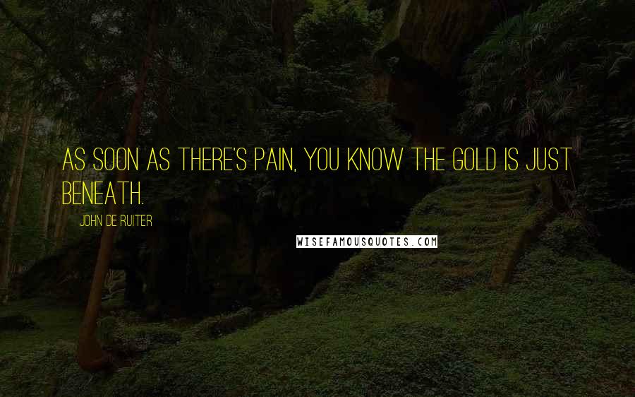 John De Ruiter Quotes: As soon as there's pain, you know the gold is just beneath.