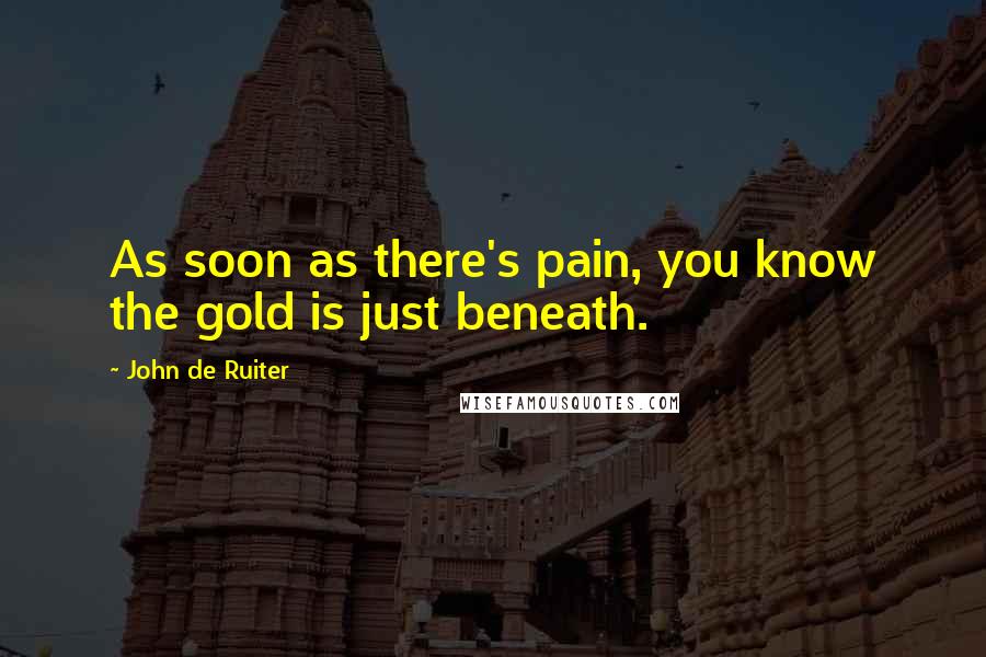 John De Ruiter Quotes: As soon as there's pain, you know the gold is just beneath.