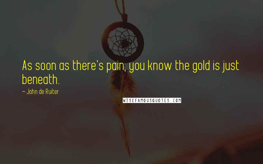 John De Ruiter Quotes: As soon as there's pain, you know the gold is just beneath.