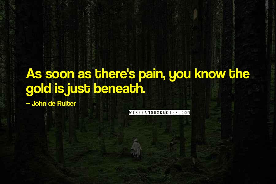 John De Ruiter Quotes: As soon as there's pain, you know the gold is just beneath.