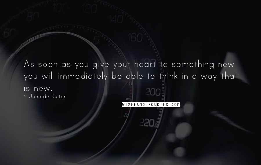 John De Ruiter Quotes: As soon as you give your heart to something new you will immediately be able to think in a way that is new.