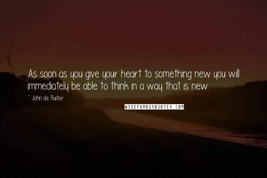 John De Ruiter Quotes: As soon as you give your heart to something new you will immediately be able to think in a way that is new.