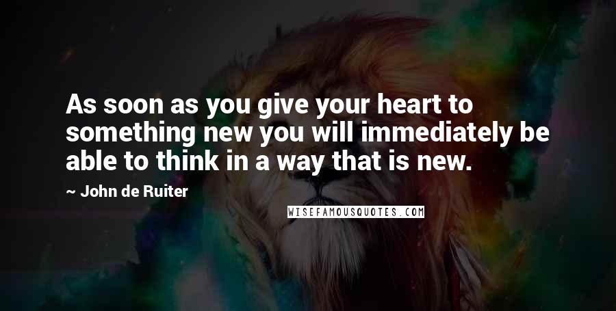 John De Ruiter Quotes: As soon as you give your heart to something new you will immediately be able to think in a way that is new.