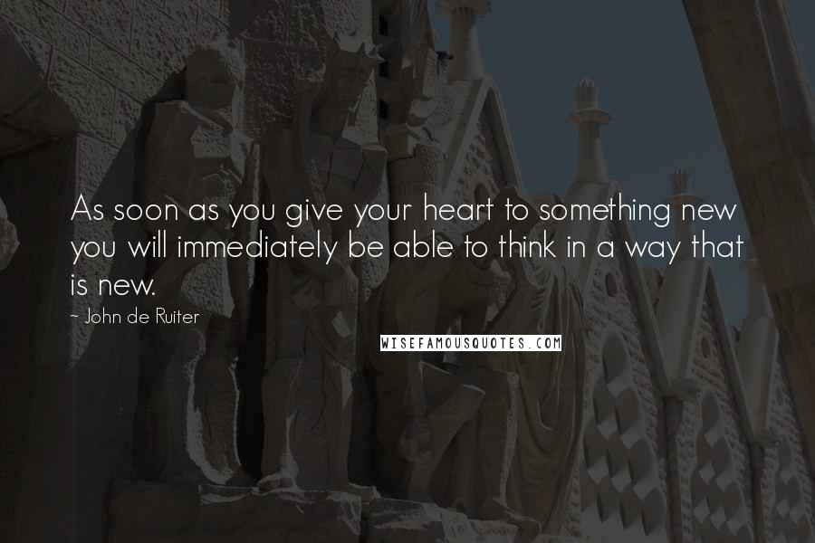 John De Ruiter Quotes: As soon as you give your heart to something new you will immediately be able to think in a way that is new.