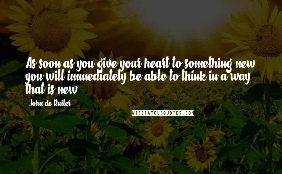 John De Ruiter Quotes: As soon as you give your heart to something new you will immediately be able to think in a way that is new.