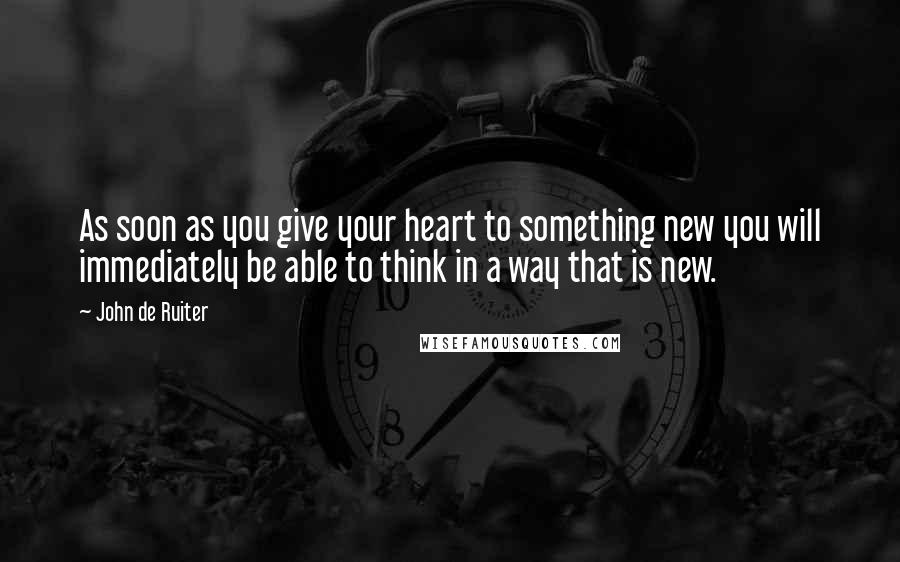 John De Ruiter Quotes: As soon as you give your heart to something new you will immediately be able to think in a way that is new.