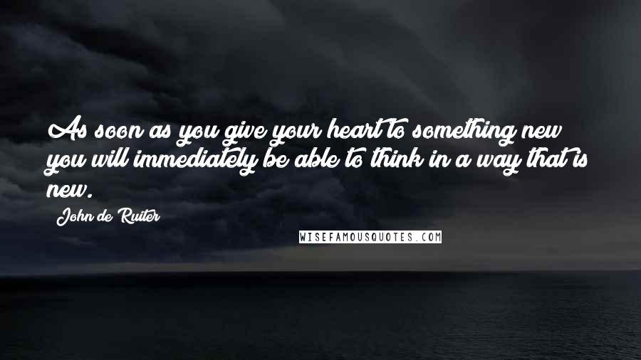 John De Ruiter Quotes: As soon as you give your heart to something new you will immediately be able to think in a way that is new.