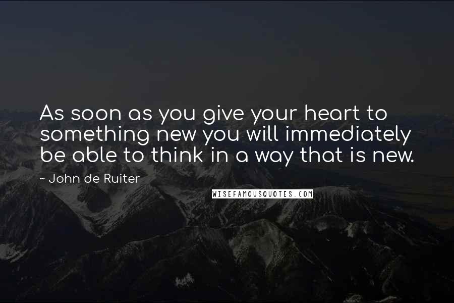 John De Ruiter Quotes: As soon as you give your heart to something new you will immediately be able to think in a way that is new.