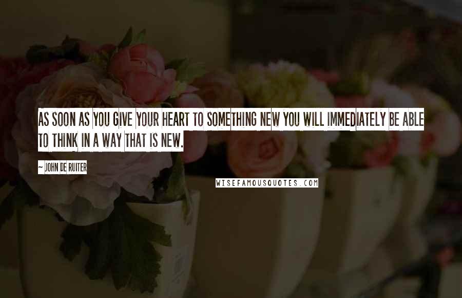 John De Ruiter Quotes: As soon as you give your heart to something new you will immediately be able to think in a way that is new.