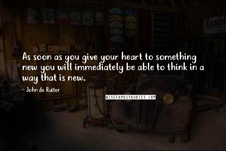 John De Ruiter Quotes: As soon as you give your heart to something new you will immediately be able to think in a way that is new.