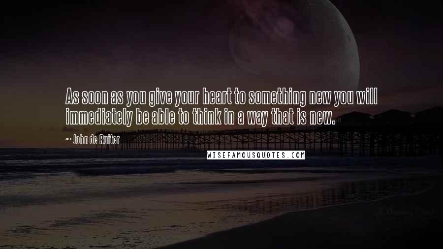 John De Ruiter Quotes: As soon as you give your heart to something new you will immediately be able to think in a way that is new.