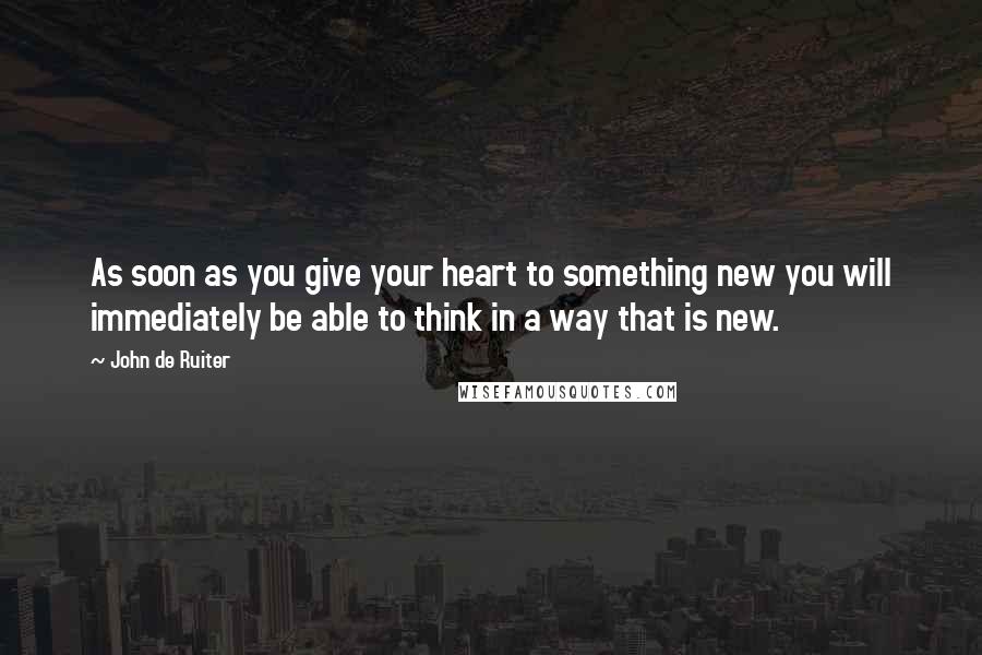 John De Ruiter Quotes: As soon as you give your heart to something new you will immediately be able to think in a way that is new.