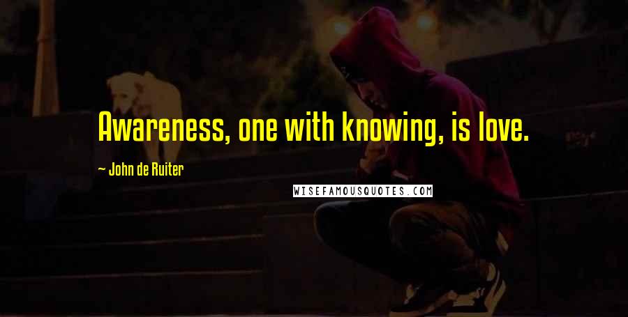 John De Ruiter Quotes: Awareness, one with knowing, is love.