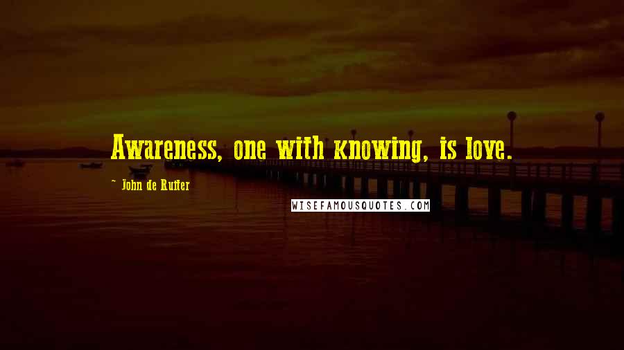 John De Ruiter Quotes: Awareness, one with knowing, is love.