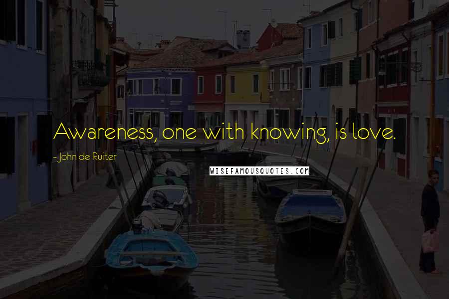 John De Ruiter Quotes: Awareness, one with knowing, is love.