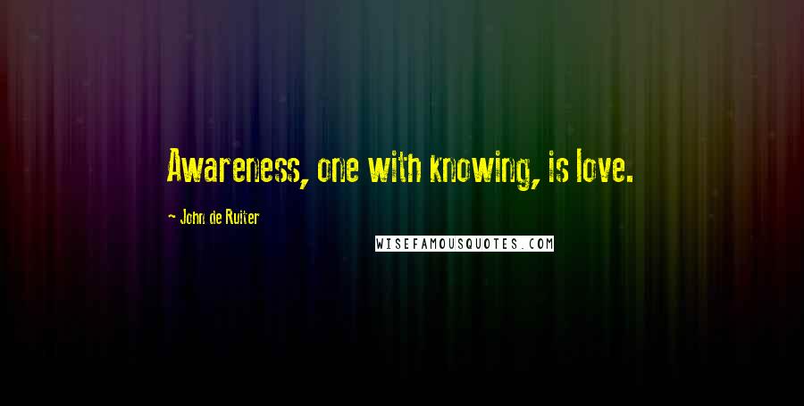 John De Ruiter Quotes: Awareness, one with knowing, is love.