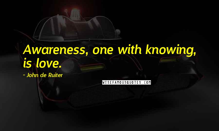 John De Ruiter Quotes: Awareness, one with knowing, is love.