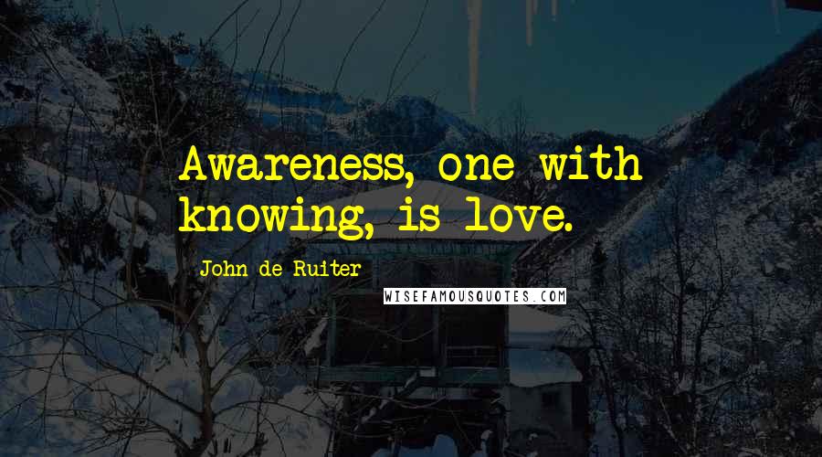 John De Ruiter Quotes: Awareness, one with knowing, is love.