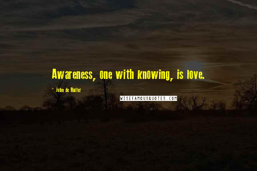 John De Ruiter Quotes: Awareness, one with knowing, is love.