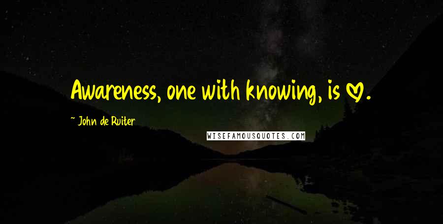 John De Ruiter Quotes: Awareness, one with knowing, is love.